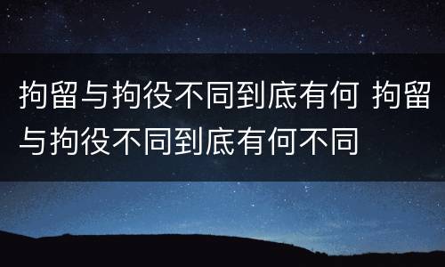 拘留与拘役不同到底有何 拘留与拘役不同到底有何不同