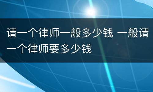 请一个律师一般多少钱 一般请一个律师要多少钱