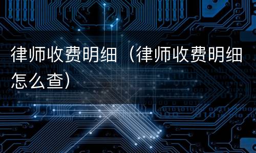 律师收费明细（律师收费明细怎么查）