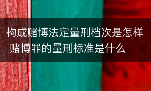 构成赌博法定量刑档次是怎样 赌博罪的量刑标准是什么