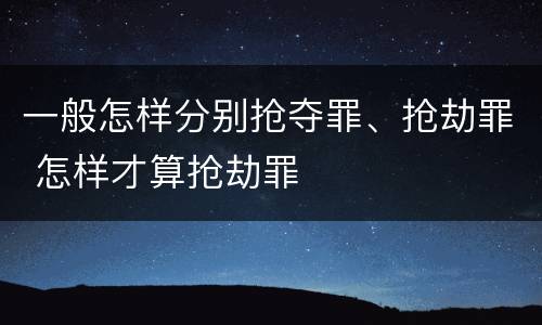 一般怎样分别抢夺罪、抢劫罪 怎样才算抢劫罪