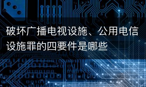 破坏广播电视设施、公用电信设施罪的四要件是哪些