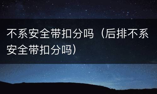 不系安全带扣分吗（后排不系安全带扣分吗）