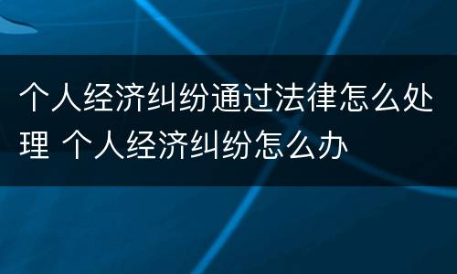 个人经济纠纷通过法律怎么处理 个人经济纠纷怎么办