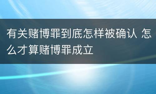 有关赌博罪到底怎样被确认 怎么才算赌博罪成立