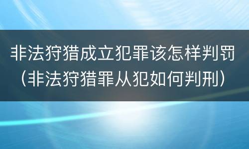 非法狩猎成立犯罪该怎样判罚（非法狩猎罪从犯如何判刑）