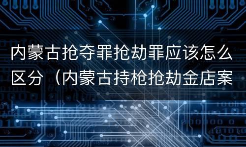 内蒙古抢夺罪抢劫罪应该怎么区分（内蒙古持枪抢劫金店案最新动态）