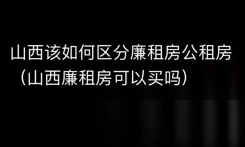 山西该如何区分廉租房公租房（山西廉租房可以买吗）