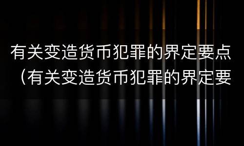 有关变造货币犯罪的界定要点（有关变造货币犯罪的界定要点是）