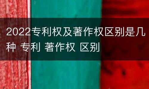 2022专利权及著作权区别是几种 专利 著作权 区别