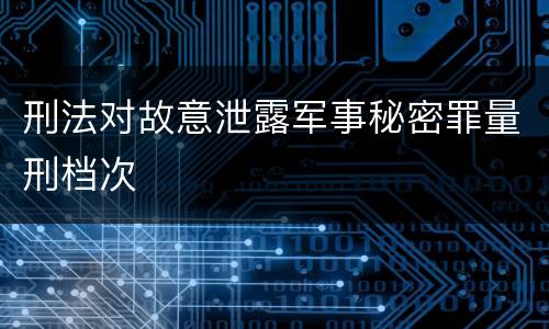 刑法对故意泄露军事秘密罪量刑档次