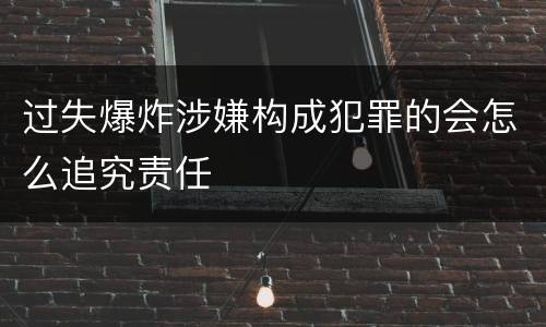 过失爆炸涉嫌构成犯罪的会怎么追究责任