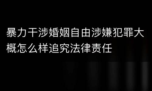暴力干涉婚姻自由涉嫌犯罪大概怎么样追究法律责任