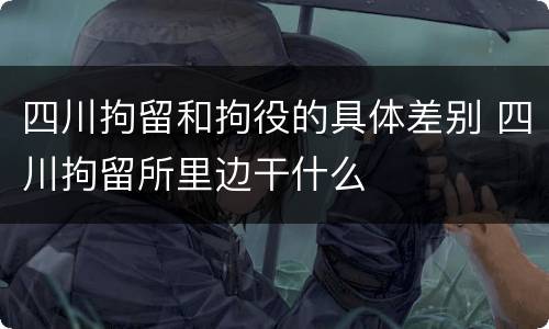 四川拘留和拘役的具体差别 四川拘留所里边干什么