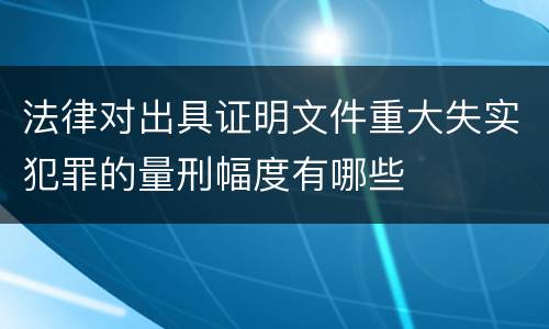 法律对出具证明文件重大失实犯罪的量刑幅度有哪些
