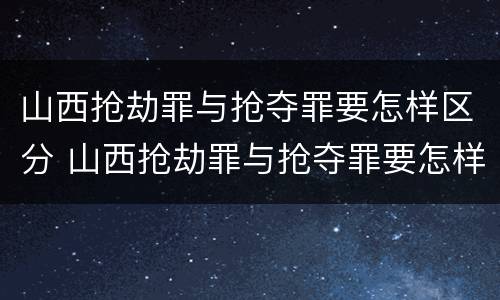 山西抢劫罪与抢夺罪要怎样区分 山西抢劫罪与抢夺罪要怎样区分呢