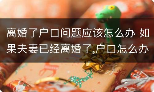 离婚了户口问题应该怎么办 如果夫妻已经离婚了,户口怎么办