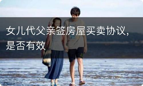女儿代父亲签房屋买卖协议，是否有效