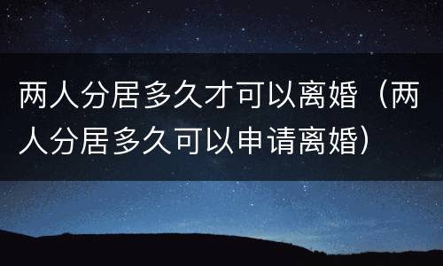 两人分居多久才可以离婚（两人分居多久可以申请离婚）