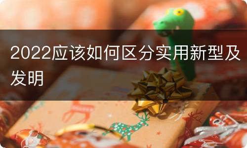 2022应该如何区分实用新型及发明