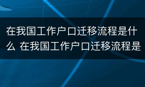 在我国工作户口迁移流程是什么 在我国工作户口迁移流程是什么呢