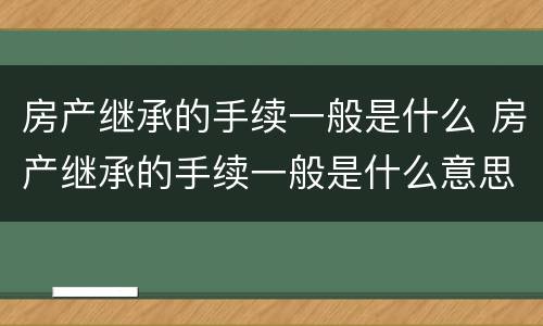 房产继承的手续一般是什么 房产继承的手续一般是什么意思