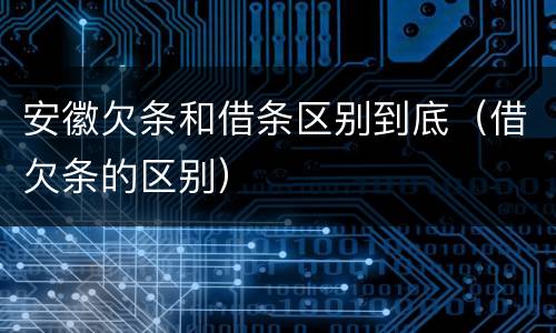 安徽欠条和借条区别到底（借欠条的区别）