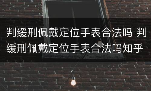 判缓刑佩戴定位手表合法吗 判缓刑佩戴定位手表合法吗知乎