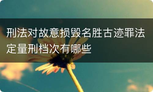 刑法对故意损毁名胜古迹罪法定量刑档次有哪些