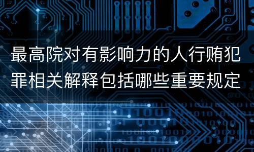 最高院对有影响力的人行贿犯罪相关解释包括哪些重要规定