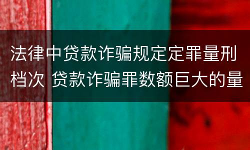 法律中贷款诈骗规定定罪量刑档次 贷款诈骗罪数额巨大的量刑标准