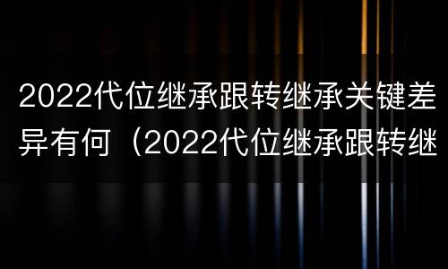 2022代位继承跟转继承关键差异有何（2022代位继承跟转继承关键差异有何区别）
