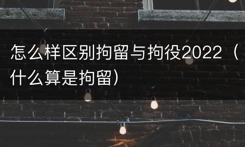 怎么样区别拘留与拘役2022（什么算是拘留）