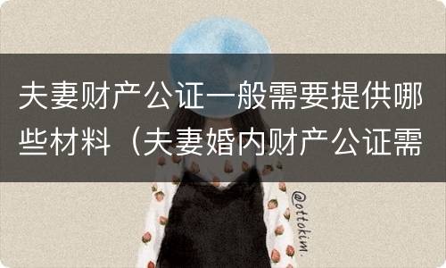 夫妻财产公证一般需要提供哪些材料（夫妻婚内财产公证需要什么资料）
