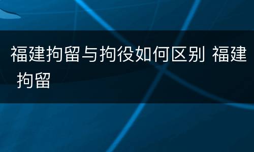 福建拘留与拘役如何区别 福建 拘留