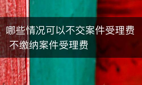 哪些情况可以不交案件受理费 不缴纳案件受理费