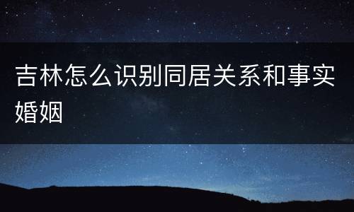 吉林怎么识别同居关系和事实婚姻