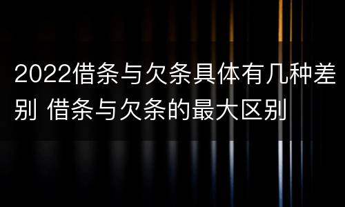 2022借条与欠条具体有几种差别 借条与欠条的最大区别