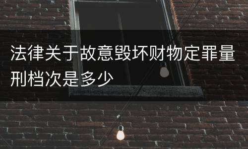 法律关于故意毁坏财物定罪量刑档次是多少