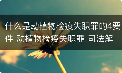 什么是动植物检疫失职罪的4要件 动植物检疫失职罪 司法解释