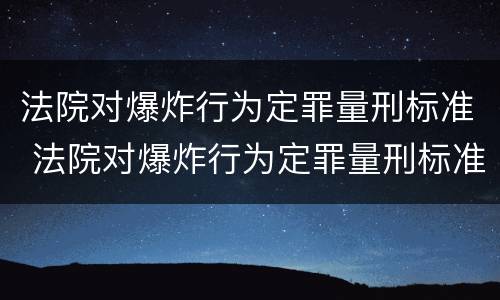 法院对爆炸行为定罪量刑标准 法院对爆炸行为定罪量刑标准是多少
