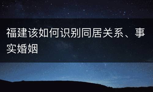福建该如何识别同居关系、事实婚姻