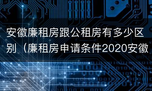 安徽廉租房跟公租房有多少区别（廉租房申请条件2020安徽）