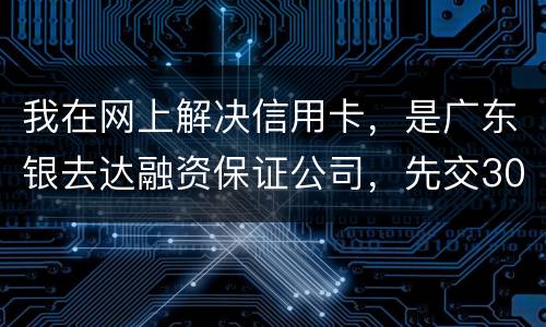 我在网上解决信用卡，是广东银去达融资保证公司，先交300能否解决