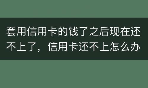 套用信用卡的钱了之后现在还不上了，信用卡还不上怎么办什么后果