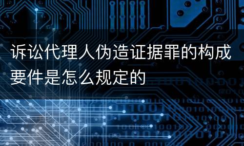 诉讼代理人伪造证据罪的构成要件是怎么规定的