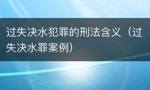 过失决水犯罪的刑法含义（过失决水罪案例）