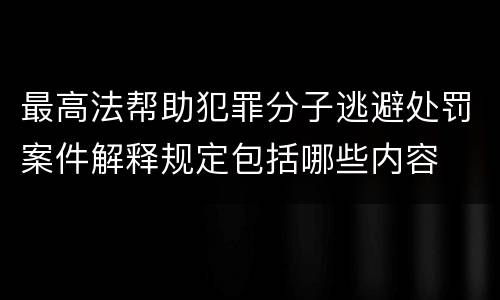 最高法帮助犯罪分子逃避处罚案件解释规定包括哪些内容