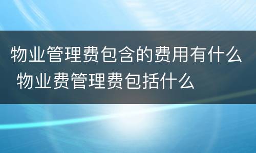 物业管理费包含的费用有什么 物业费管理费包括什么