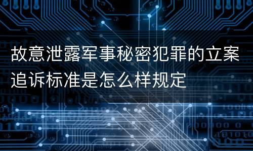 故意泄露军事秘密犯罪的立案追诉标准是怎么样规定
